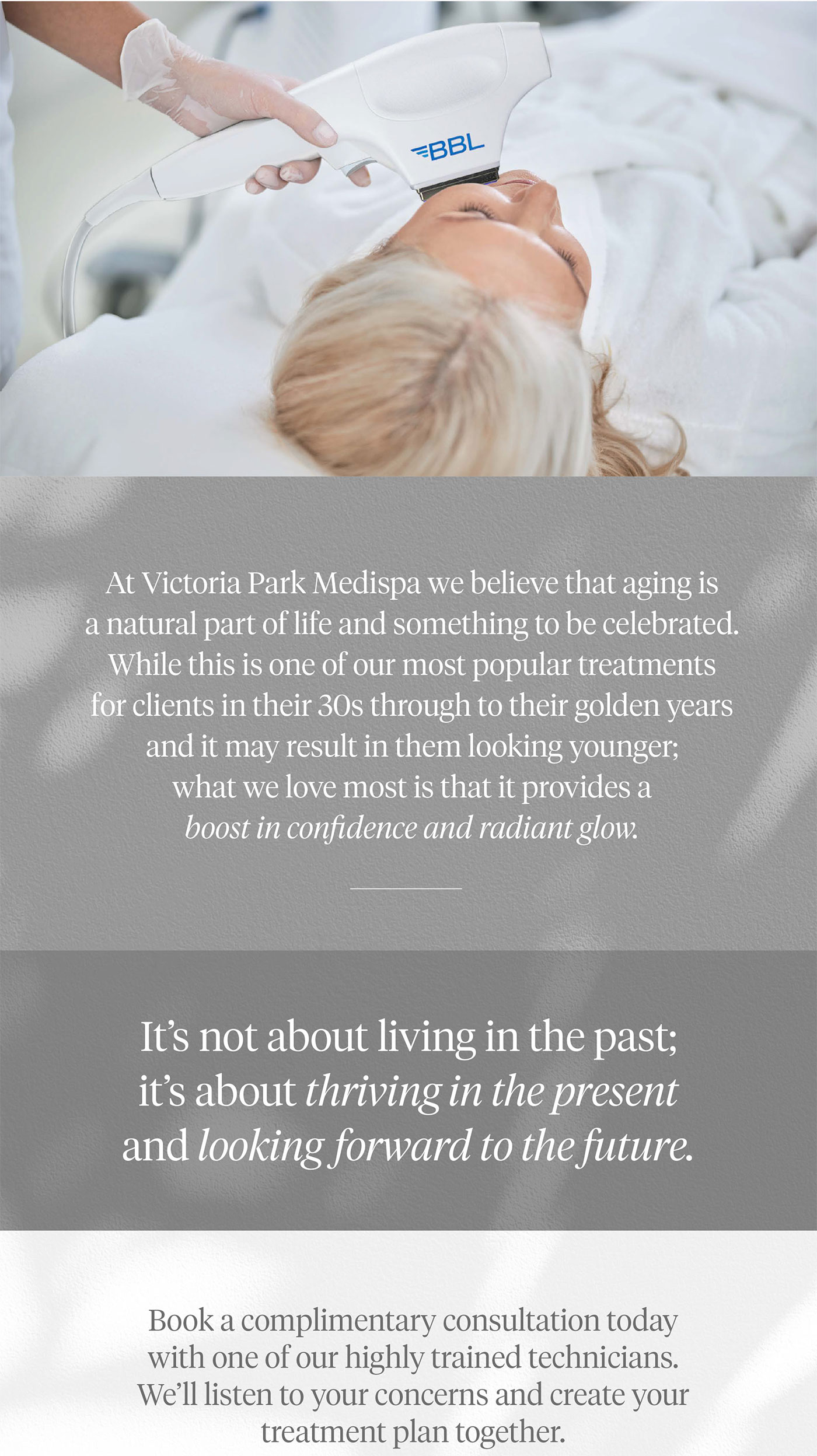 At Victoria Park Medispa we believe that aging is a natural part of life and something to be celebrated. While this is one of our most popular treatments for clients in their 30s through to their golden years and it may result in them looking younger; what we love most is that it provides a boost in confidence and radiant glow. It's not about living in the past; it's about thriving in the present and looking forward to the future. Book a complimentary consultation today with one of our highly trained technicians. We'll listen to your concerns and create your treatment plan together.